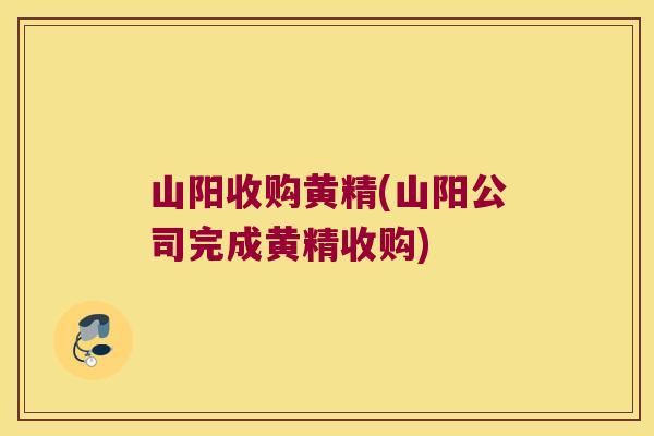 山阳收购黄精(山阳公司完成黄精收购)