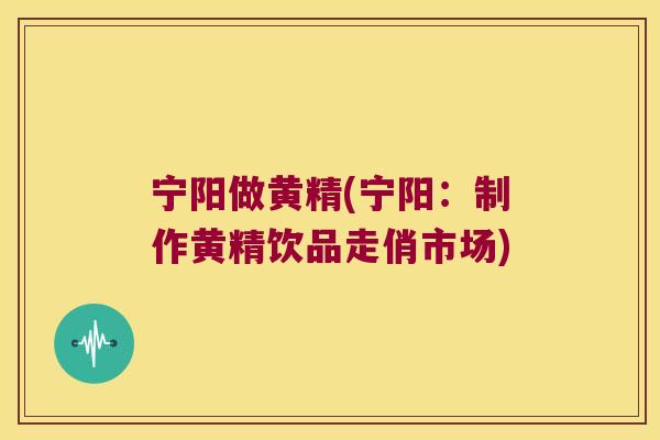 宁阳做黄精(宁阳：制作黄精饮品走俏市场)