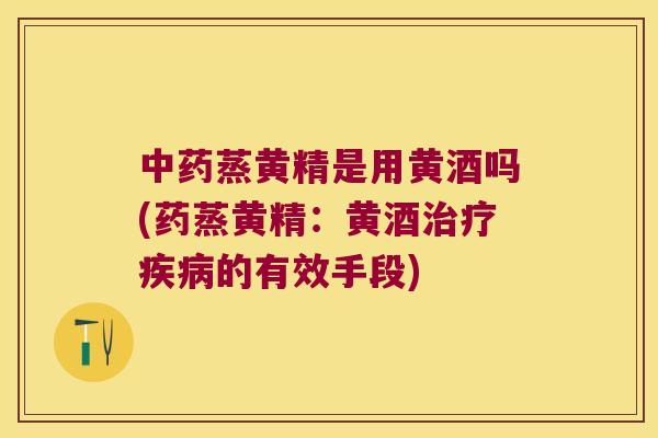 蒸黄精是用黄酒吗(药蒸黄精:黄酒的有效手段) 蒸黄精是用黄酒吗(药蒸黄精:黄酒的有效手段)