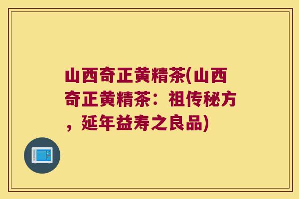 山西奇正黄精茶(山西奇正黄精茶:祖传秘方,延年益寿之良品) 山西奇正黄精茶(山西奇正黄精茶:祖传秘方,延年益寿之良品)