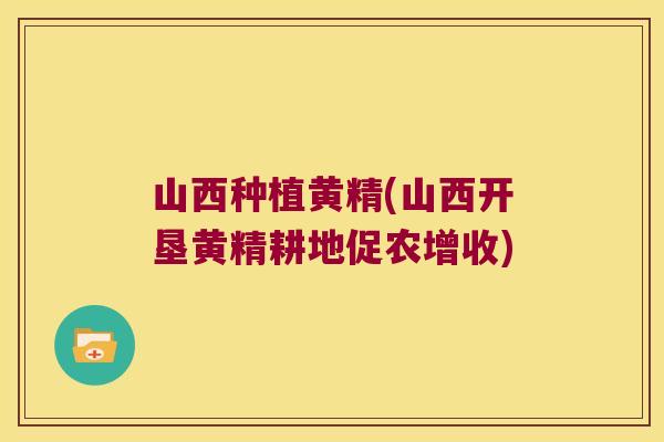山西种植黄精(山西开垦黄精耕地促农增收) 山西种植黄精(山西开垦黄精耕地促农增收)