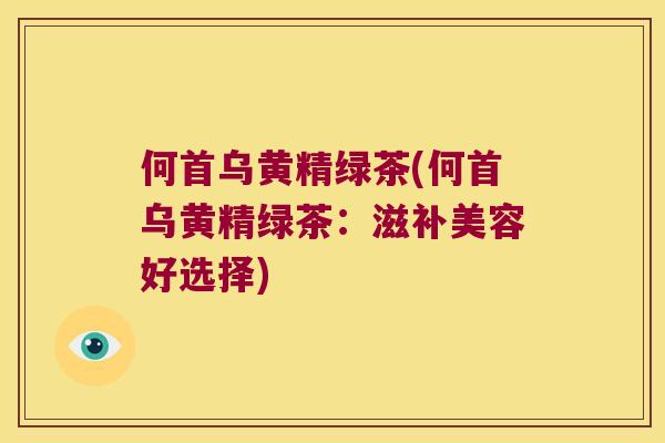 何首乌黄精绿茶(何首乌黄精绿茶：滋补美容好选择)