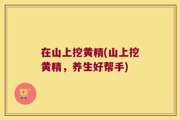 在山上挖黄精(山上挖黄精,养生好帮手) 在山上挖黄精(山上挖黄精,养生好帮手)