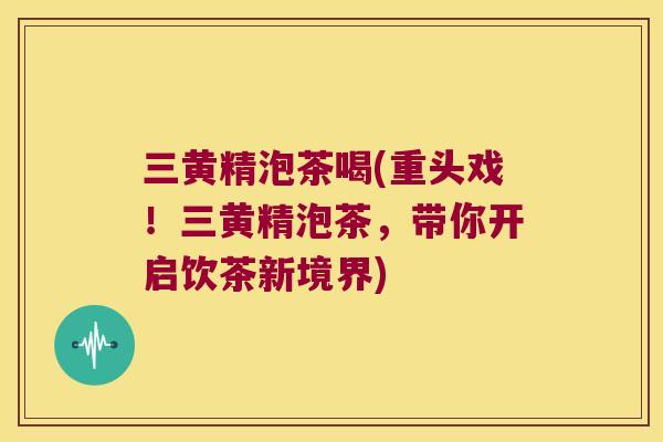 三黄精泡茶喝(重头戏！三黄精泡茶，带你开启饮茶新境界)