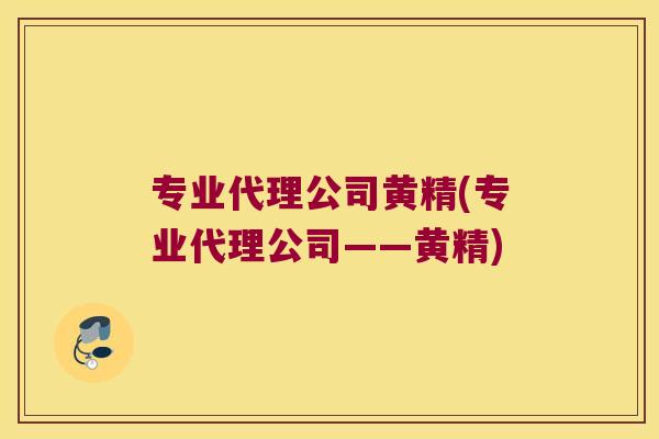 专业代理公司黄精(专业代理公司——黄精) 专业代理公司黄精(专业代理公司——黄精)