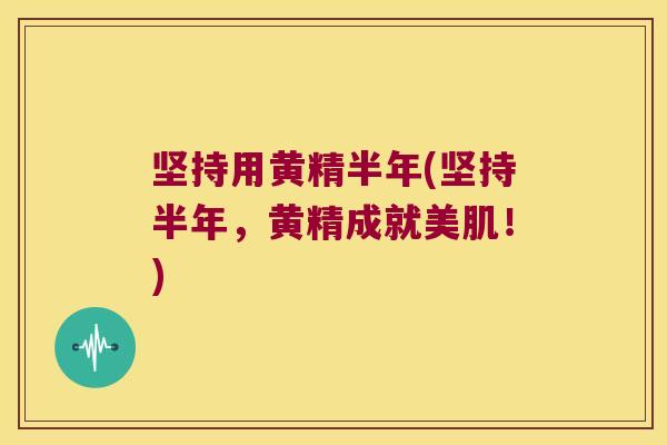 坚持用黄精半年(坚持半年，黄精成就美肌！)