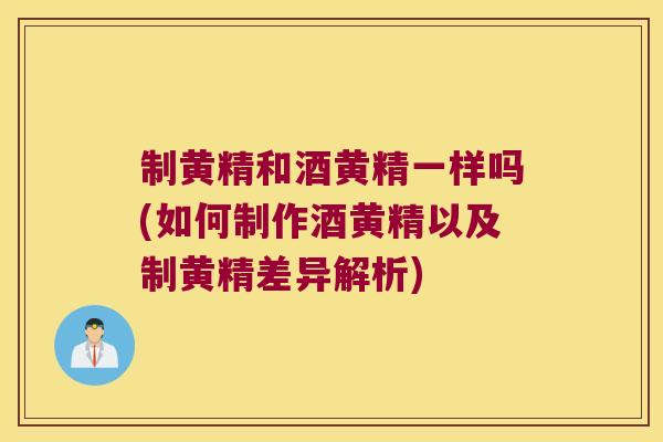 制黄精和酒黄精一样吗(如何制作酒黄精以及制黄精差异解析)