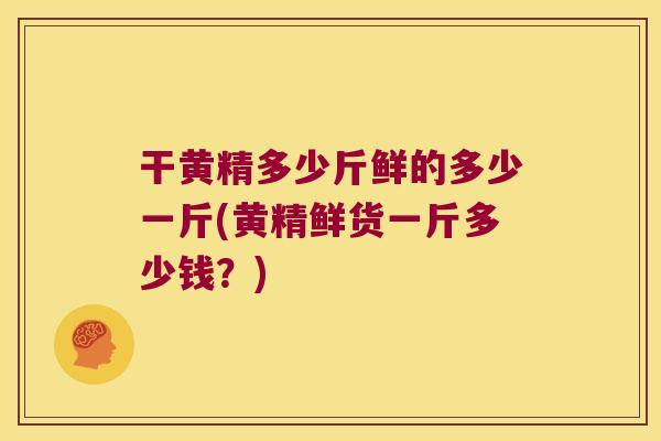 干黄精多少斤鲜的多少一斤(黄精鲜货一斤多少钱?) 干黄精多少斤鲜的多少一斤(黄精鲜货一斤多少钱?)