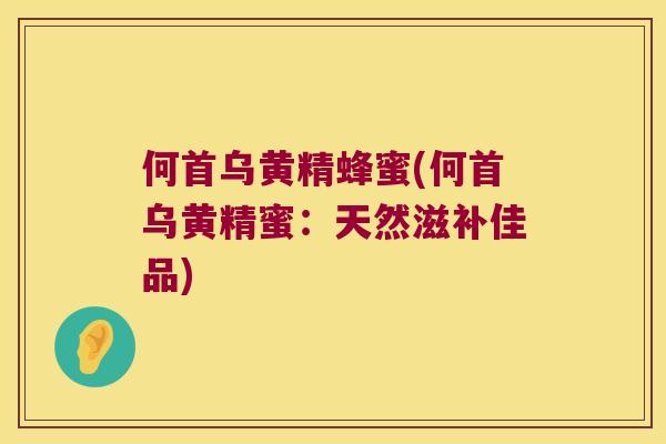 何首乌黄精蜂蜜(何首乌黄精蜜:天然滋补佳品) 何首乌黄精蜂蜜(何首乌黄精蜜:天然滋补佳品)