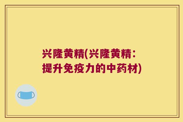 兴隆黄精(兴隆黄精：提升力的材)