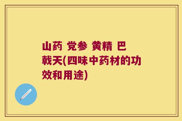 山药 党参 黄精 巴戟天(四味材的功效和用途) 山药 党参 黄精 巴戟天(四味材的功效和用途)