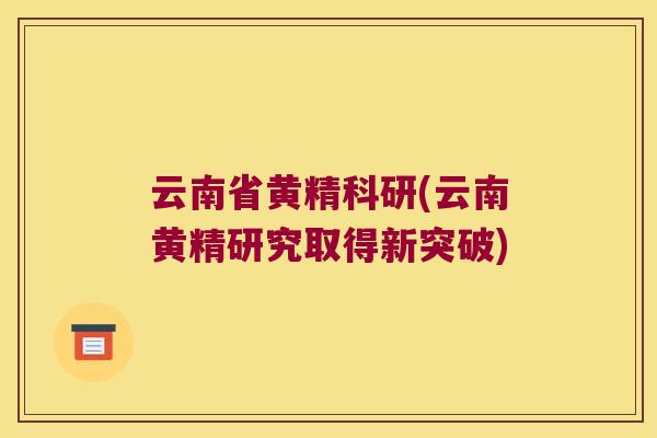 云南省黄精科研(云南黄精研究取得新突破) 云南省黄精科研(云南黄精研究取得新突破)