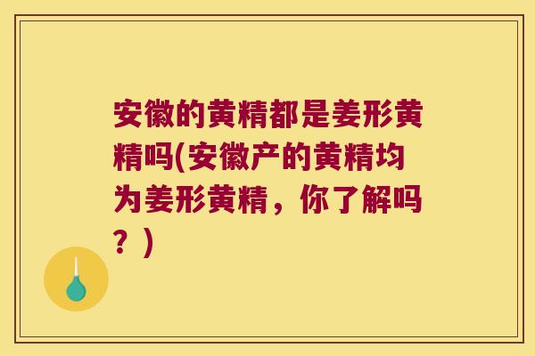 安徽的黄精都是姜形黄精吗(安徽产的黄精均为姜形黄精，你了解吗？)