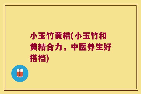 小玉竹黄精(小玉竹和黄精合力，中医养生好搭档)
