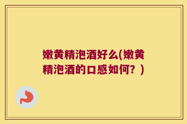 嫩黄精泡酒好么(嫩黄精泡酒的口感如何？)
