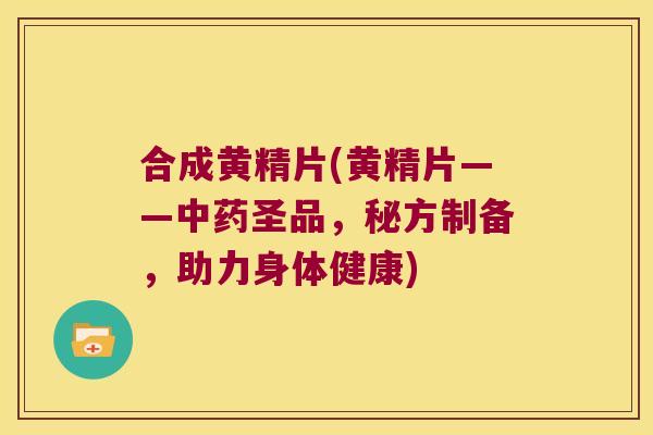合成黄精片(黄精片——圣品，秘方制备，助力身体健康)