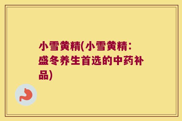 小雪黄精(小雪黄精:盛冬养生首选的补品) 小雪黄精(小雪黄精:盛冬养生首选的补品)
