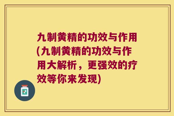 九制黄精的功效与作用(九制黄精的功效与作用大解析，更强效的疗效等你来发现)
