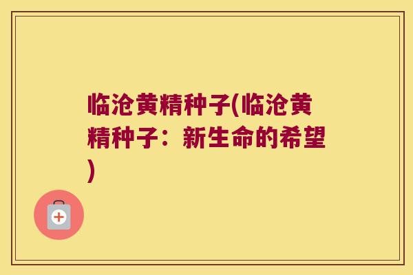 临沧黄精种子(临沧黄精种子：新生命的希望)