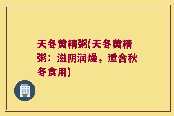 天冬黄精粥(天冬黄精粥:滋阴润燥,适合秋冬食用) 天冬黄精粥(天冬黄精粥:滋阴润燥,适合秋冬食用)