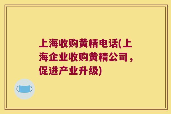 上海收购黄精电话(上海企业收购黄精公司，促进产业升级)