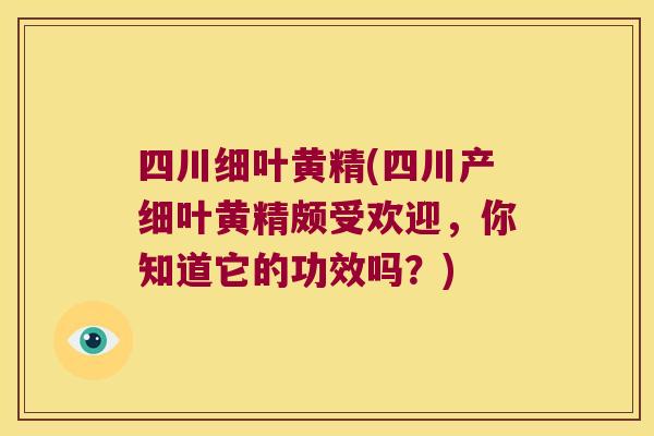 四川细叶黄精(四川产细叶黄精颇受欢迎，你知道它的功效吗？)