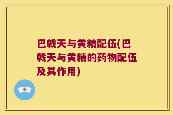 巴戟天与黄精配伍(巴戟天与黄精的配伍及其作用) 巴戟天与黄精配伍(巴戟天与黄精的配伍及其作用)