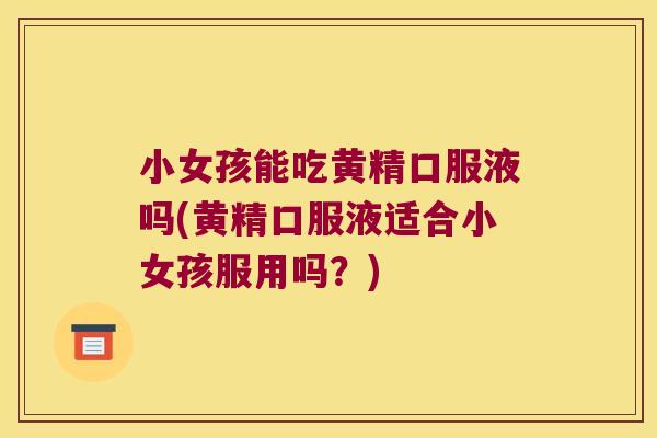 小女孩能吃黄精口服液吗(黄精口服液适合小女孩服用吗？)