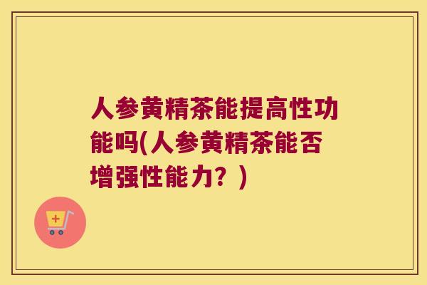 人参黄精茶能提高性功能吗(人参黄精茶能否增强性能力?) 人参黄精茶能提高性功能吗(人参黄精茶能否增强性能力?)