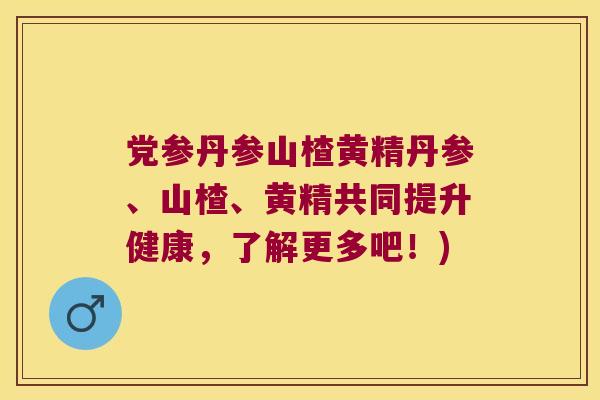 党参丹参山楂黄精丹参、山楂、黄精共同提升健康，了解更多吧！)
