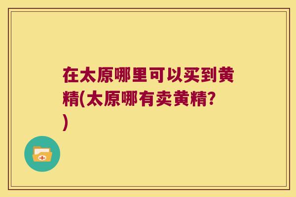 在太原哪里可以买到黄精(太原哪有卖黄精？)
