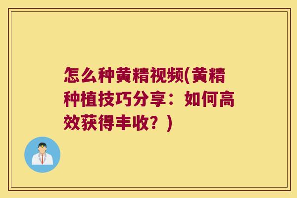 怎么种黄精视频(黄精种植技巧分享：如何高效获得丰收？)