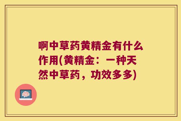 啊中草药黄精金有什么作用(黄精金:一种天然中草药,功效多多) 啊中草药黄精金有什么作用(黄精金:一种天然中草药,功效多多)