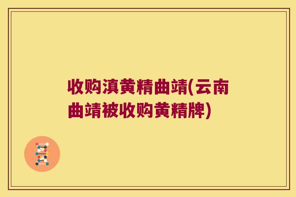收购滇黄精曲靖(云南曲靖被收购黄精牌) 收购滇黄精曲靖(云南曲靖被收购黄精牌)