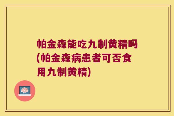 帕金森能吃九制黄精吗(帕金森患者可否食用九制黄精)