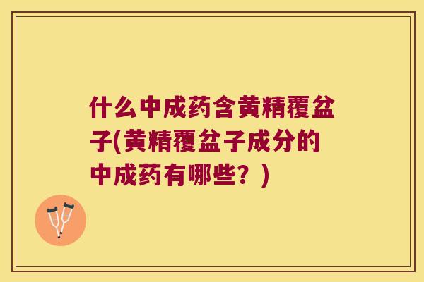 什么中成药含黄精覆盆子(黄精覆盆子成分的中成药有哪些?) 什么中成药含黄精覆盆子(黄精覆盆子成分的中成药有哪些?)