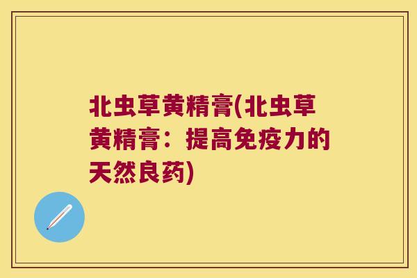 北虫草黄精膏(北虫草黄精膏:提高力的天然良药) 北虫草黄精膏(北虫草黄精膏:提高力的天然良药)