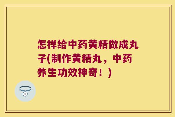 怎样给黄精做成丸子(制作黄精丸,养生功效神奇!) 怎样给黄精做成丸子(制作黄精丸,养生功效神奇!)