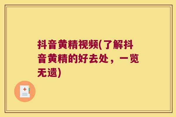 抖音黄精视频(了解抖音黄精的好去处，一览无遗)