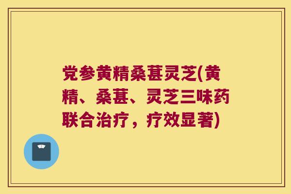 党参黄精桑葚灵芝(黄精、桑葚、灵芝三味药联合，疗效显著)