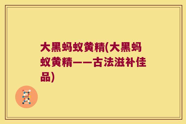 大黑蚂蚁黄精(大黑蚂蚁黄精——古法滋补佳品)