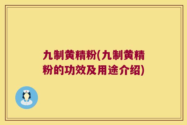 九制黄精粉(九制黄精粉的功效及用途介绍)