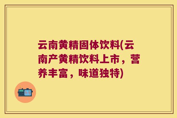 云南黄精固体饮料(云南产黄精饮料上市，营养丰富，味道独特)