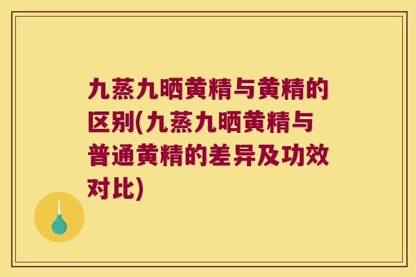 九蒸九晒黄精与黄精的区别(九蒸九晒黄精与普通黄精的差异及功效对比) 九蒸九晒黄精与黄精的区别(九蒸九晒黄精与普通黄精的差异及功效对比)