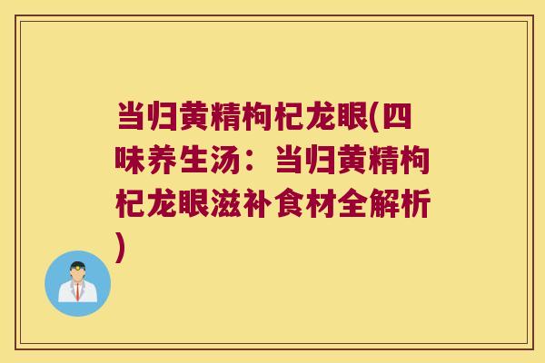 当归黄精枸杞龙眼(四味养生汤：当归黄精枸杞龙眼滋补食材全解析)