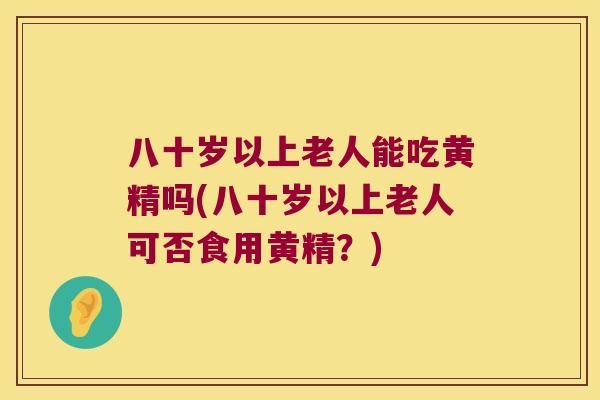 八十岁以上老人能吃黄精吗(八十岁以上老人可否食用黄精？)