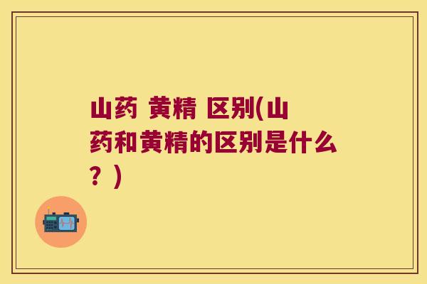山药 黄精 区别(山药和黄精的区别是什么？)