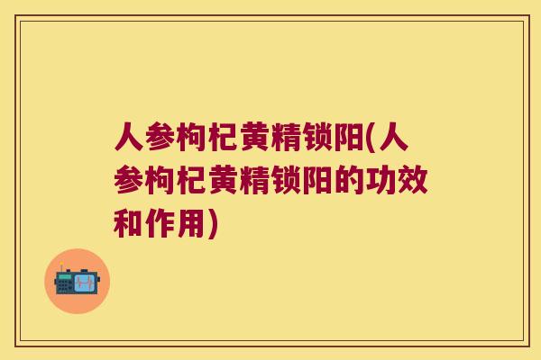 人参枸杞黄精锁阳(人参枸杞黄精锁阳的功效和作用)