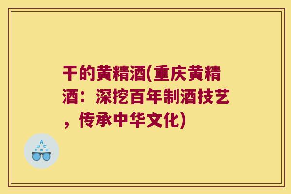 干的黄精酒(重庆黄精酒：深挖百年制酒技艺，传承中华文化)