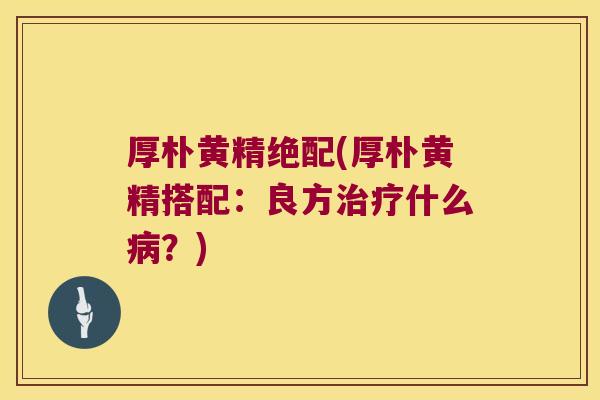 厚朴黄精绝配(厚朴黄精搭配：良方什么？)